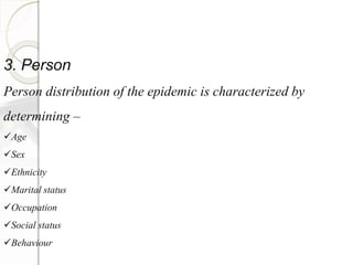 3. Person
Person distribution of the epidemic is characterized by
determining –
Age
Sex
Ethnicity
Marital status
Occupation
Social status
Behaviour
 