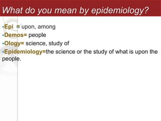 What do you mean by epidemiology?
Epi = upon, among
Demos= people
Ology= science, study of
Epidemiology=the science or the study of what is upon the
people.
 