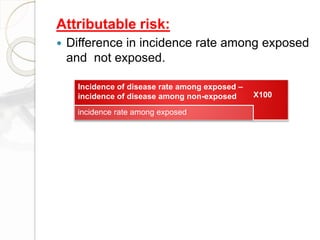 Attributable risk:
 Difference in incidence rate among exposed
and not exposed.
Incidence of disease rate among exposed –
incidence of disease among non-exposed X100
incidence rate among exposed
 