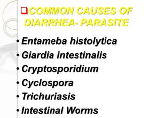 COMMON CAUSES OF
DIARRHEA- PARASITE
• Entameba histolytica
• Giardia intestinalis
• Cryptosporidium
• Cyclospora
• Trichuriasis
• Intestinal Worms
 