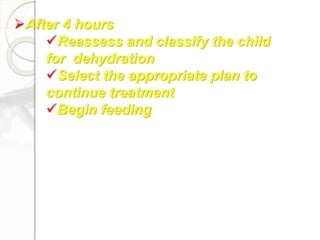 After 4 hours
Reassess and classify the child
for dehydration
Select the appropriate plan to
continue treatment
Begin feeding
 