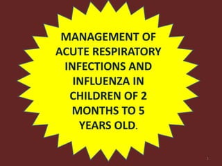 MANAGEMENT OF
ACUTE RESPIRATORY
INFECTIONS AND
INFLUENZA IN
CHILDREN OF 2
MONTHS TO 5
YEARS OLD.
1
 