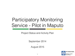 Participatory Monitoring 
Service - Pilot in Maputo 
Project Status and Activity Plan 
September 2014 
- 
August 2015 
1 
 