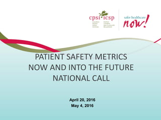 PATIENT SAFETY METRICS
NOW AND INTO THE FUTURE
NATIONAL CALL
April 20, 2016
May 4, 2016
 