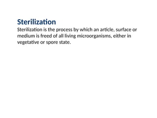 Sterilization
Sterilization is the process by which an article, surface or
medium is freed of all living microorganisms, either in
vegetative or spore state.
 