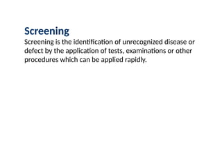 Screening
Screening is the identification of unrecognized disease or
defect by the application of tests, examinations or other
procedures which can be applied rapidly.
 