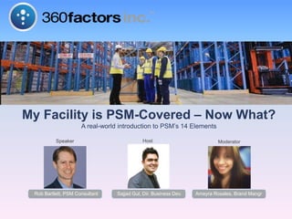 My Facility is PSM-Covered – Now What? 
A real-world introduction to PSM’s 14 Elements 
Speaker Host Moderator 
Rob Bartlett, PSM Consultant Sajjad Gul, Dir. Business Dev. Ameyra Rosales, Brand Mangr 
 