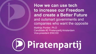 How we can use tech
to increase our Freedom
and create a Better Future
and outsmart governments and
companies who want the opposite
Matthijs Pontier, Ph.D
Candidate #2 Piratenpartij Amsterdam
Vice-president ENCOD
 