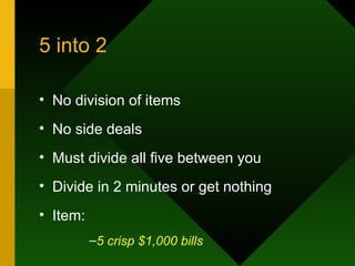 5 into 2 No division of items No side deals Must divide all five between you Divide in 2 minutes or get nothing Item: 5 crisp $1,000 bills 