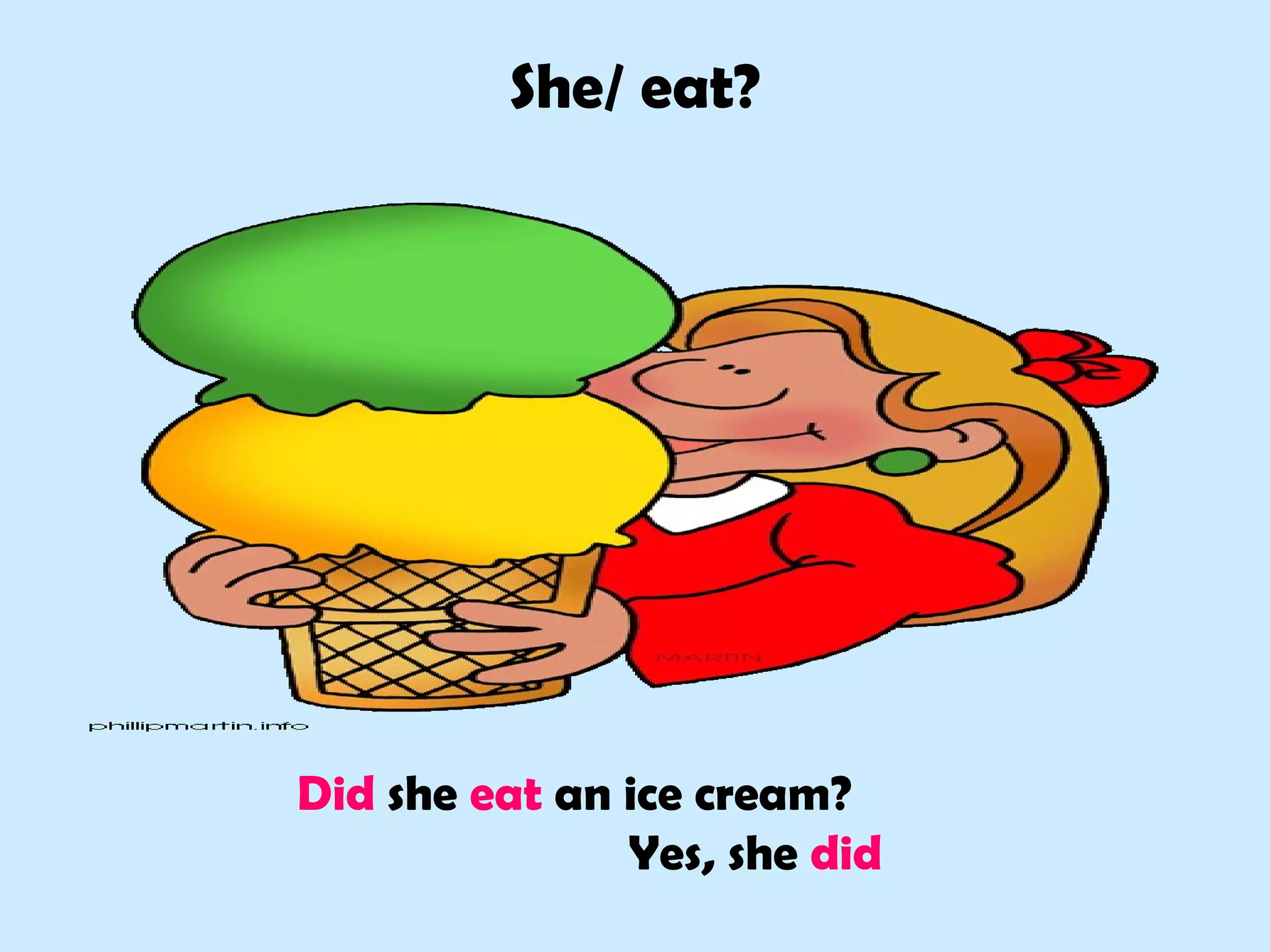 She/ eat?
Did she eat an ice cream?
Yes, she did
 