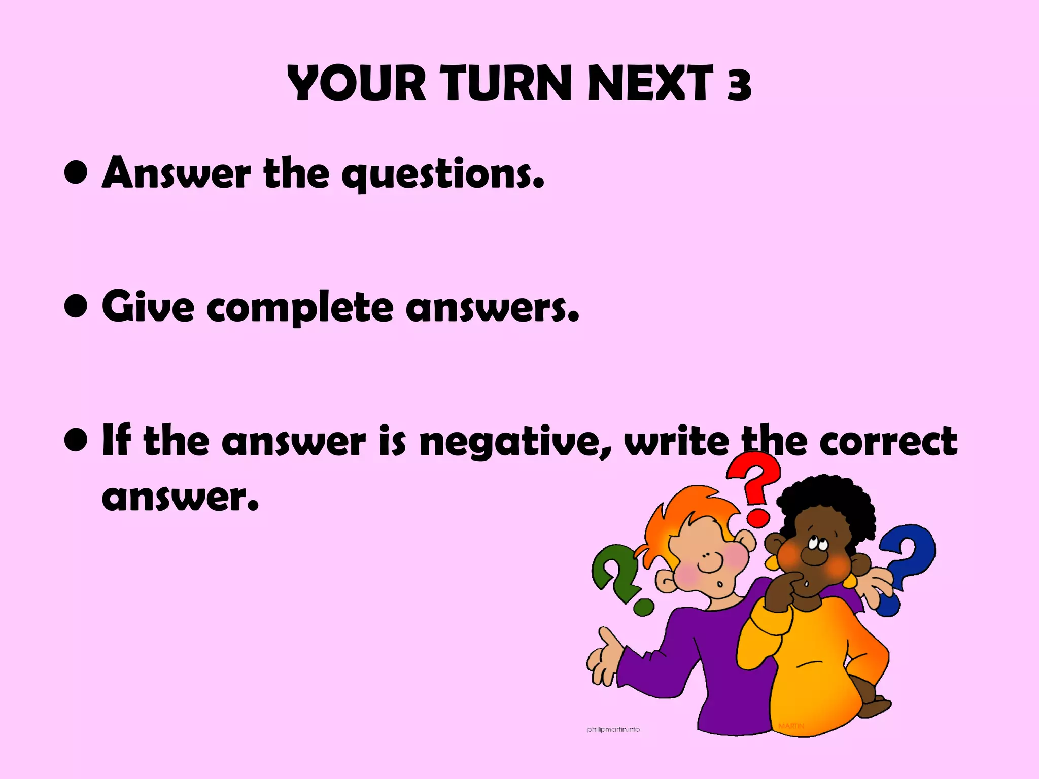 YOUR TURN NEXT 3
• Answer the questions.
• Give complete answers.
• If the answer is negative, write the correct
answer.
 