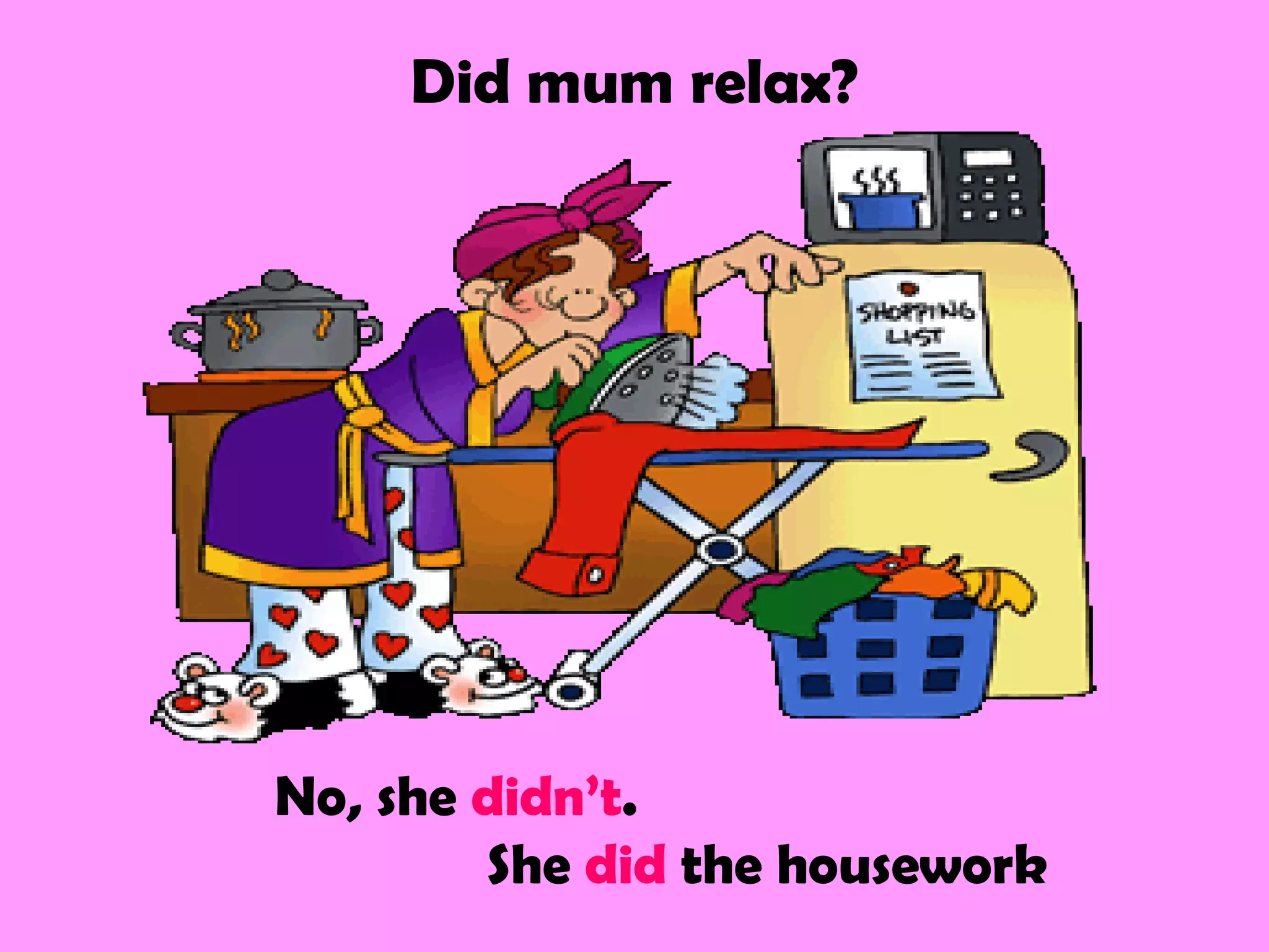 Did mum relax?
No, she didn’t.
She did the housework
 