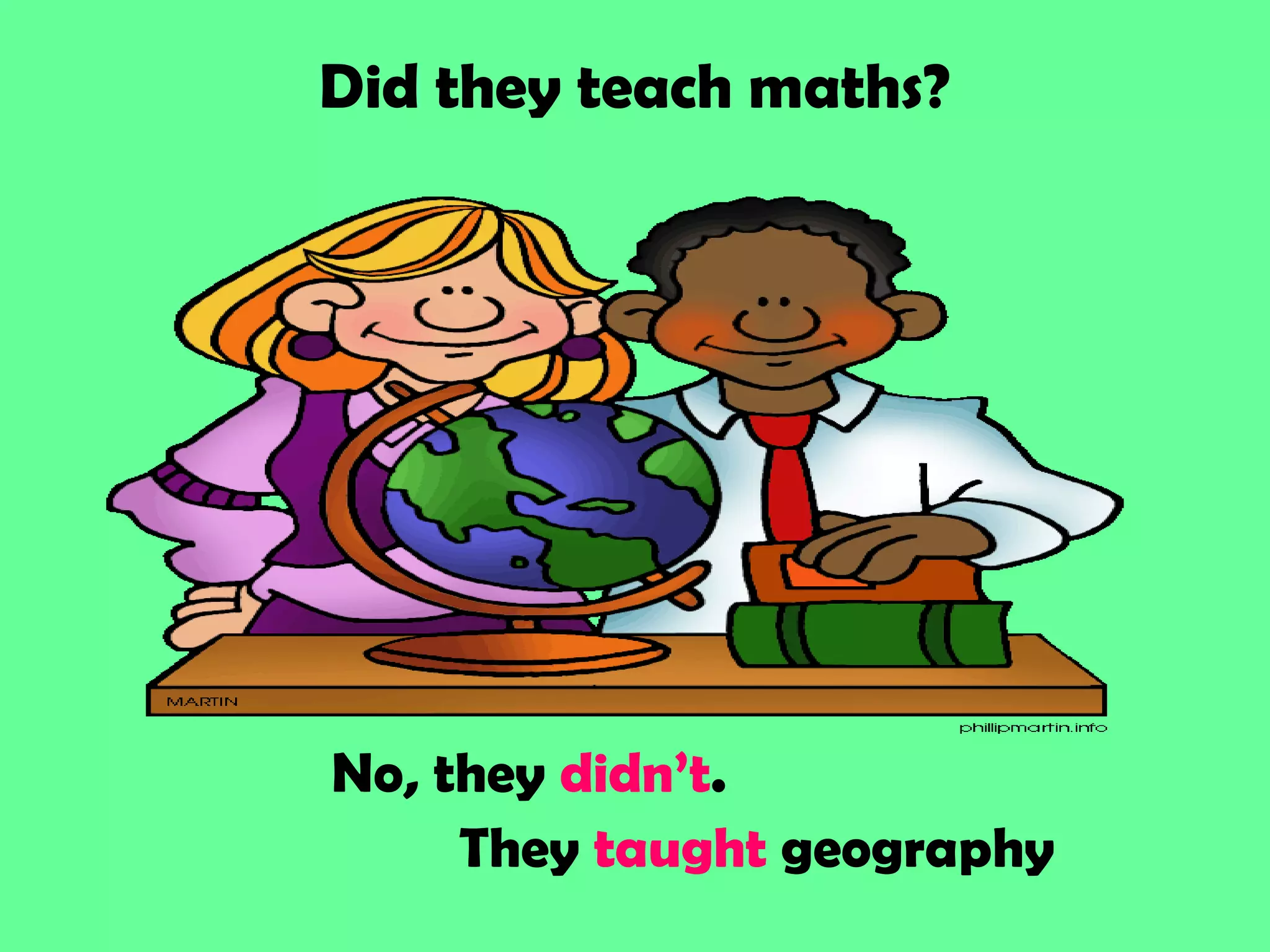 Did they teach maths?
No, they didn’t.
They taught geography
 