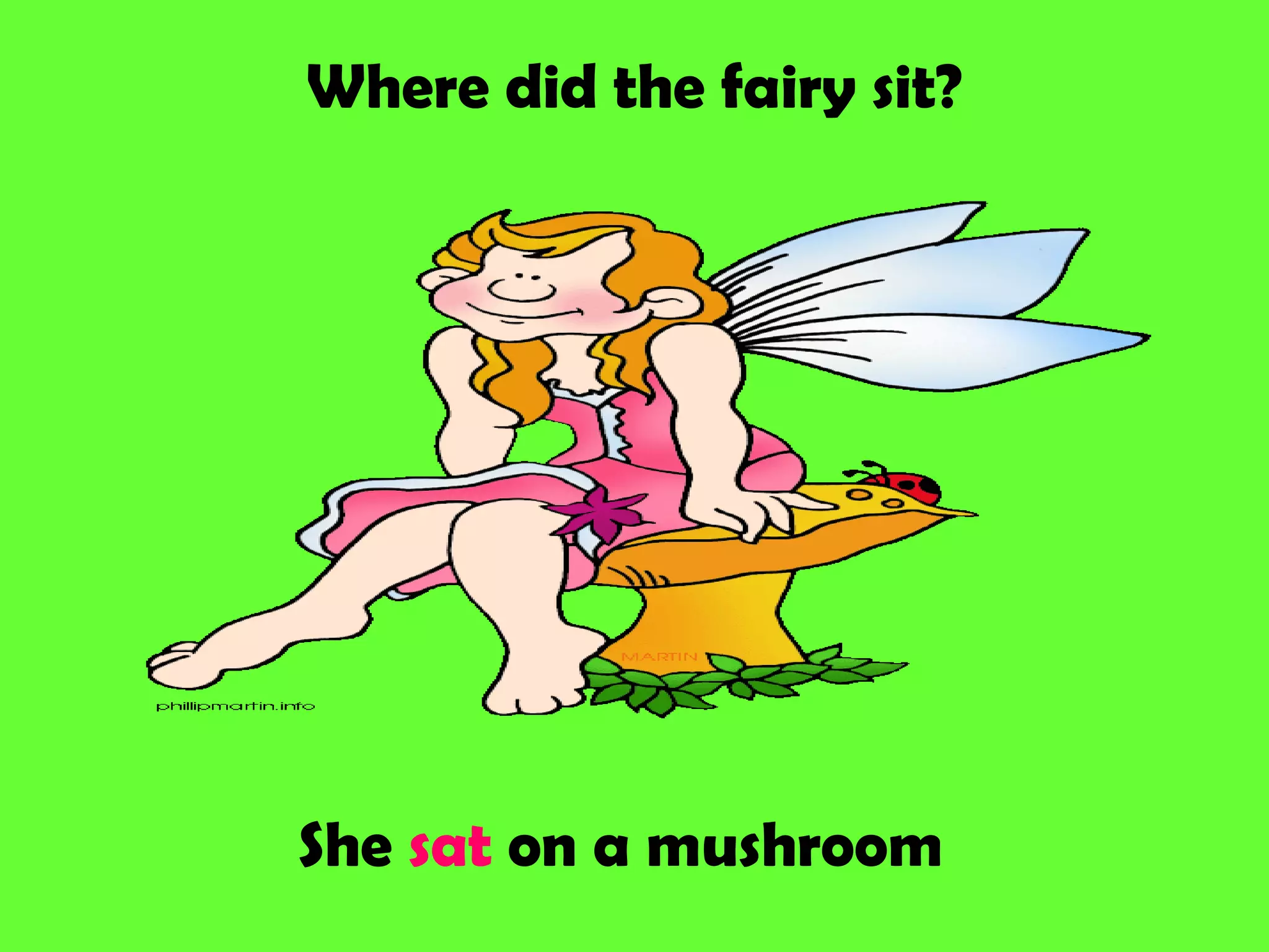 Where did the fairy sit?
She sat on a mushroom
 