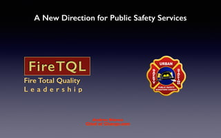A New Direction for Public Safety Services
Andres Nieves
Chief of Change.com
Fire Total Quality
L e a d e r s h i p
FireTQL
 