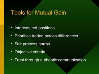 Tools for Mutual Gain Interests not positions Priorities traded across differences Fair process norms Objective criteria Trust through authentic communication 