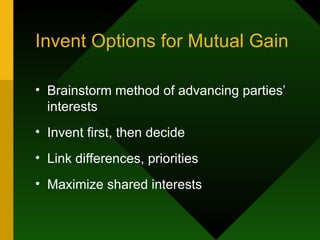 Invent Options for Mutual Gain Brainstorm method of advancing parties’ interests Invent first, then decide Link differences, priorities Maximize shared interests 