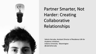 Partner Smarter, Not
Harder: Creating
Collaborative
Relationships
Valerie Heruska, Assistant Director of Residence Life for
Academic Initiatives
Indiana University - Bloomington
@valerieheruska
 