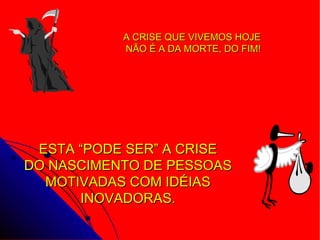 A CRISE QUE VIVEMOS HOJE  NÃO É A   DA MORTE, DO FIM! ESTA “PODE SER” A CRISE DO NASCIMENTO DE PESSOAS MOTIVADAS COM IDÉIAS INOVADORAS. 