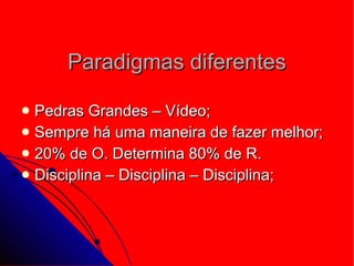 Paradigmas diferentes Pedras Grandes – Vídeo; Sempre há uma maneira de fazer melhor; 20% de O. Determina 80% de R. Disciplina – Disciplina – Disciplina; 