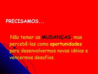 PRECISAMOS... Não temer as  MUDAN Ç AS , mas percebê-las como  oportunidades  para desenvolvermos novas id é ias e vencermos desafios.  