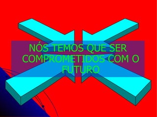 NÓS TEMOS QUE SER COMPROMETID O S COM O FUTURO 