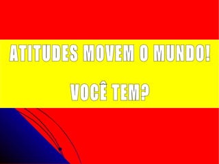 ATITUDES MOVEM O MUNDO! VOCÊ TEM? 