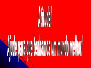 Atitude! Ajude para que tenhamos um mundo melhor! 
