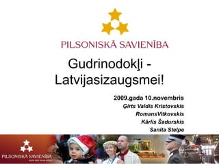 Gudrinodokļi -Latvijasizaugsmei! 2009.gada 10.novembris Ģirts Valdis Kristovskis RomansVitkovskis Kārlis Šadurskis Sanita Stelpe 