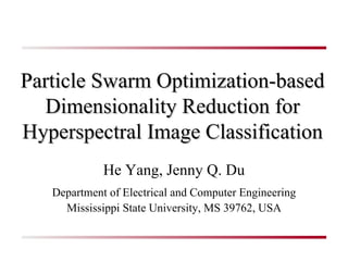 Particle Swarm Optimization-based Dimensionality Reduction for Hyperspectral Image Classification He Yang, Jenny Q. Du Department of Electrical and Computer Engineering Mississippi State University, MS 39762, USA 
