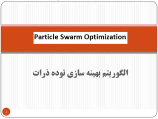 ‫ذرات‬ ‫ﺗﻮده‬ ‫ﺳﺎزي‬ ‫ﺑﻬﻴﻨﻪ‬ ‫اﻟﮕﻮرﻳﺘﻢ‬
1
Particle Swarm OptimizationParticle Swarm OptimizationParticle Swarm OptimzationParticle Swarm OptimizationParticle Swarm Optimization
 