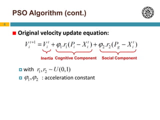 6
PSO Algorithm (cont.)
 Original velocity update equation:
 with
 : acceleration constant
Inertia Cognitive Component Social Component
 