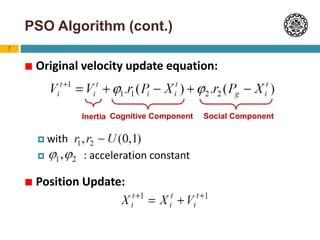 7
PSO Algorithm (cont.)
 Original velocity update equation:
 with
 : acceleration constant
 Position Update:
Inertia Cognitive Component Social Component
 