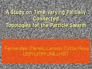 A Study on Time-varying PartiallyA Study on Time-varying Partially
ConnectedConnected
Topologies for the Particle SwarmTopologies for the Particle Swarm
Fernandes, Merelo, Laredo, Cotta, Rosa
UGR+UMA+UNILU+IST
 