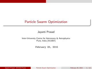 Particle Swarm Optimization
Jayanti Prasad
Inter-University Centre for Astronomy & Astrophysics
Pune, India (411007)
February 20, 2015
Jayanti Prasad (IUCAA-Pune) Particle Swarm Optimization February 20, 2015 1 / 12
 