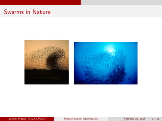 Swarms in Nature
Jayanti Prasad (IUCAA-Pune) Particle Swarm Optimization February 20, 2015 2 / 12
 