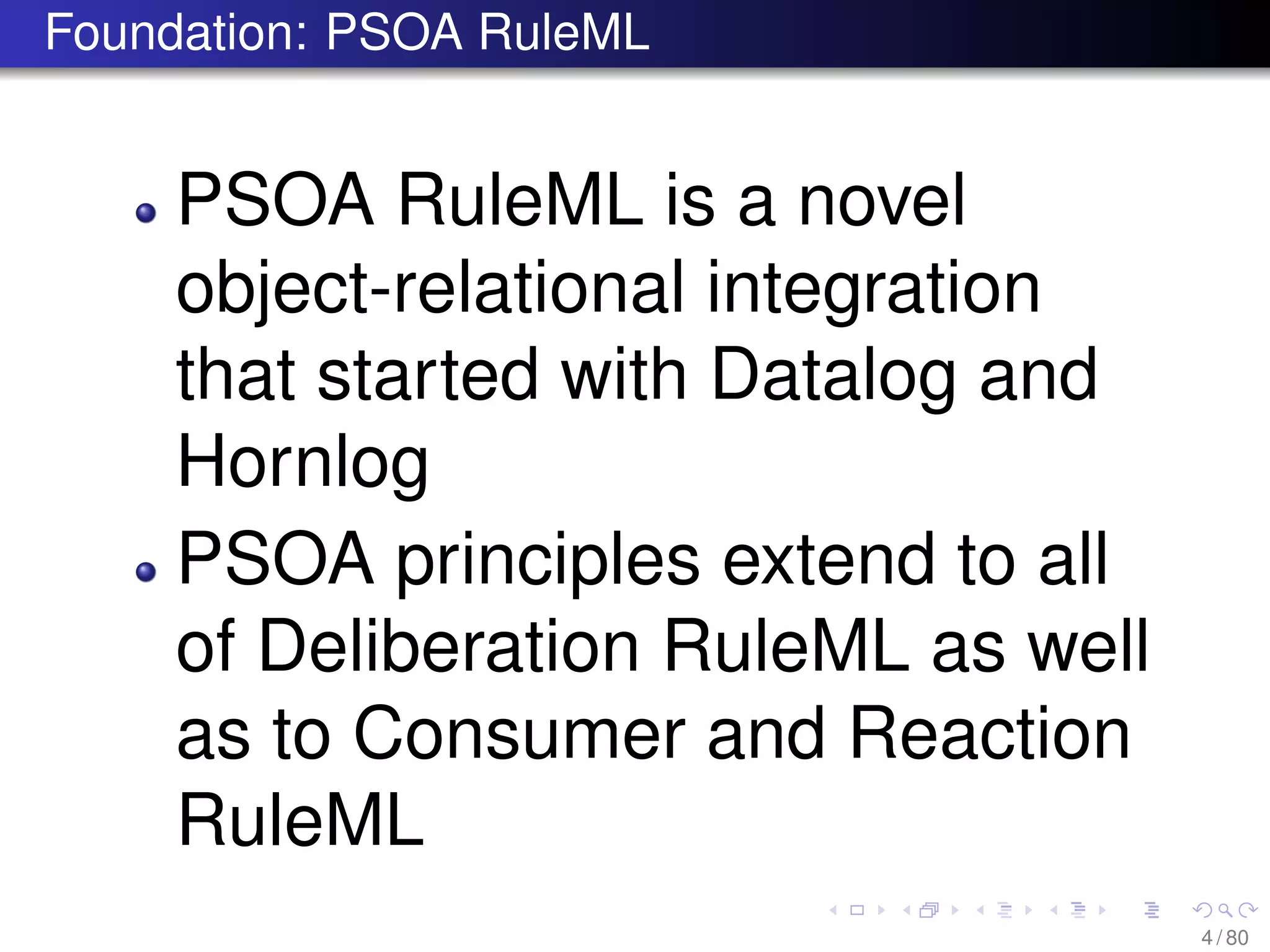 Foundation: PSOA RuleML
PSOA RuleML is a novel
object-relational integration
that started with Datalog and
Hornlog
PSOA principles extend to all
of Deliberation RuleML as well
as to Consumer and Reaction
RuleML
4 / 80
 
