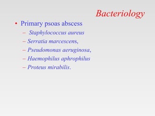 Bacteriology
• Primary psoas abscess
– Staphylococcus aureus
– Serratia marcescens,
– Pseudomonas aeruginosa,
– Haemophilus aphrophilus
– Proteus mirabilis.
 