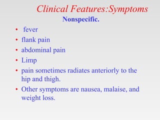 Clinical Features:Symptoms
Nonspecific.
• fever
• flank pain
• abdominal pain
• Limp
• pain sometimes radiates anteriorly to the
hip and thigh.
• Other symptoms are nausea, malaise, and
weight loss.
 