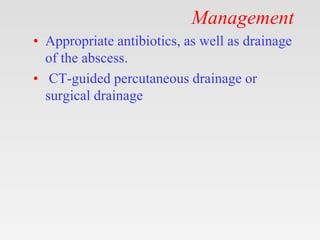 Management
• Appropriate antibiotics, as well as drainage
of the abscess.
• CT-guided percutaneous drainage or
surgical drainage
 