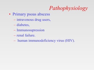 Pathophysiology
• Primary psoas abscess
– intravenous drug users,
– diabetes,
– Immunosupression
– renal failure.
– human immunodeficiency virus (HIV).
 