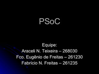 PSoC Equipe: Araceli N. Teixeira – 268030 Fco. Eugênio de Freitas – 261230 Fabrício N. Freitas – 261235 