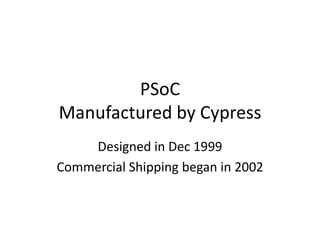 PSoC
Manufactured by Cypress
Designed in Dec 1999
Commercial Shipping began in 2002
 