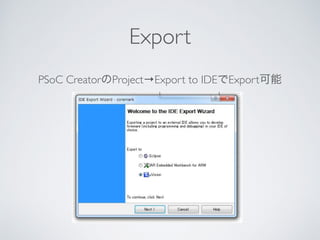 Export
PSoC CreatorのProject→Export to IDEでExport可能
 