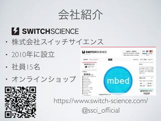 会社紹介
• 株式会社スイッチサイエンス
• 2010年に設立
• 社員15名
• オンラインショップ
https://www.switch-science.com/
@ssci_ofﬁcial
 