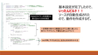 基本設定が完了したので、
いったんビルド！！
ソースが自動生成された
ので、動作を作成するぞ。
PWMとタイマーの初期化と
割り込みベクタの指定
一定間隔で徐々に輝度を上げて上限に達したら
徐々に下げていく。下限ならまた上げていく
SWが押し下げられたら、出力ＬＥＤを切りかえる
 