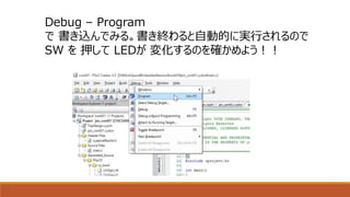 Debug – Program
で 書き込んでみる。書き終わると自動的に実行されるので
SW を 押して LEDが 変化するのを確かめよう！！
 