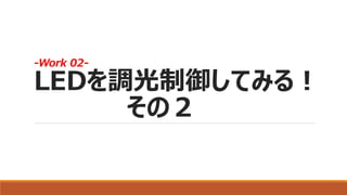 -Work 02-
LEDを調光制御してみる！
その２
 