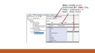 標準サンプルを使いたいので
UUIDは16bit 値で CBB1 にする。
Fields = uint8 array = 4
Read / Write にチェック
 