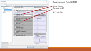 Advertisement Packetの項目で
Local Name
Service UUID
をチェックしとく。
 